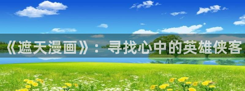 皮皮喵liteapp下载：《遮天漫画》：寻找心中的英雄侠客